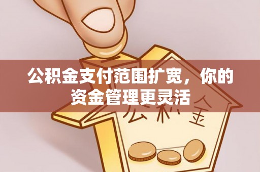 钦州公积金支付范围扩宽，你的资金管理更灵活