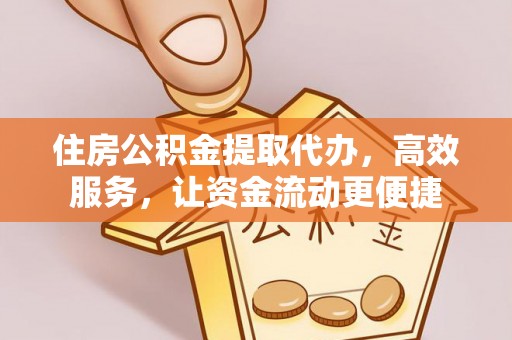 钦州住房公积金提取代办，高效服务，让资金流动更便捷