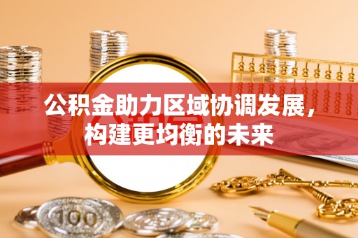 钦州公积金助力区域协调发展，构建更均衡的未来