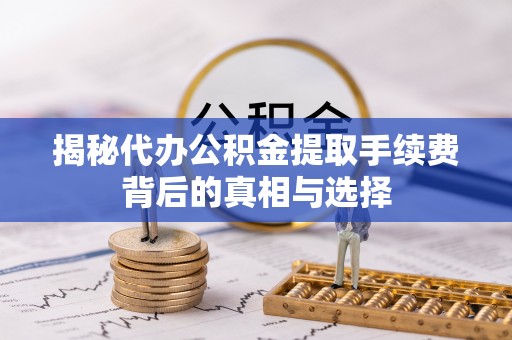 钦州揭秘代办公积金提取手续费背后的真相与选择