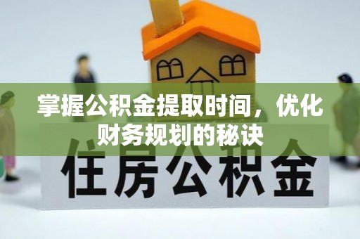 钦州掌握公积金提取时间，优化财务规划的秘诀