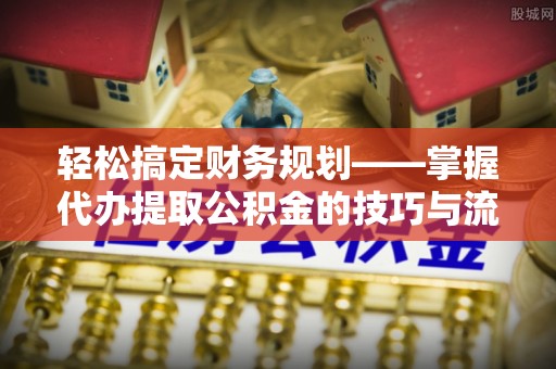 钦州轻松搞定财务规划——掌握代办提取公积金的技巧与流程
