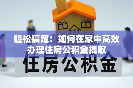 钦州轻松搞定！如何在家中高效办理住房公积金提取