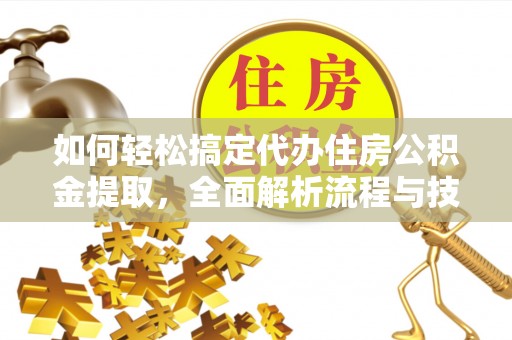 钦州如何轻松搞定代办住房公积金提取，全面解析流程与技巧