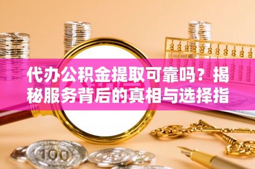 钦州代办公积金提取可靠吗？揭秘服务背后的真相与选择指南