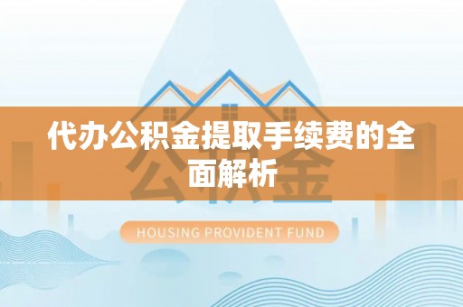 钦州代办公积金提取手续费的全面解析