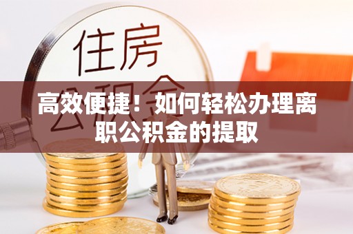钦州高效便捷！如何轻松办理离职公积金的提取