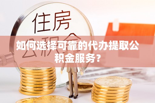 钦州如何选择可靠的代办提取公积金服务？