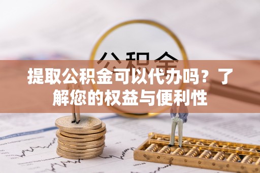 钦州提取公积金可以代办吗？了解您的权益与便利性