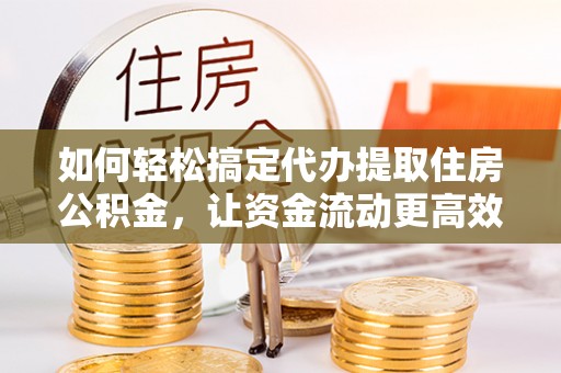 钦州如何轻松搞定代办提取住房公积金，让资金流动更高效