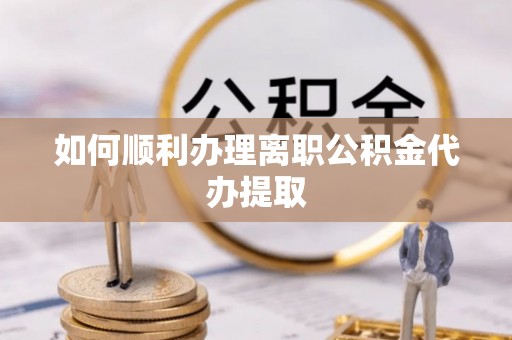 钦州如何顺利办理离职公积金代办提取