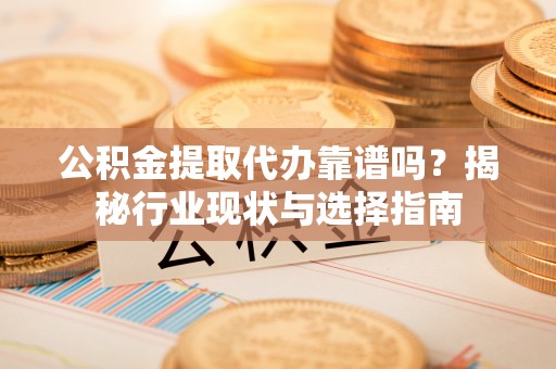 钦州公积金提取代办靠谱吗？揭秘行业现状与选择指南