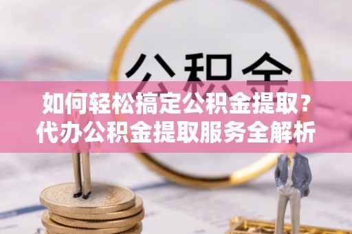 钦州如何轻松搞定公积金提取？代办公积金提取服务全解析