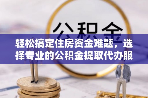 钦州轻松搞定住房资金难题，选择专业的公积金提取代办服务