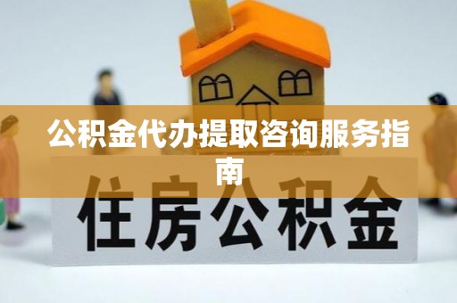 钦州公积金代办提取咨询服务指南