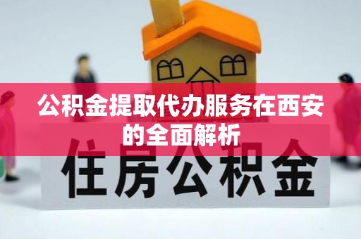 钦州公积金提取代办服务在西安的全面解析