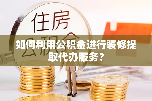 钦州如何利用公积金进行装修提取代办服务？