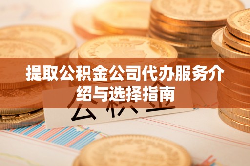钦州提取公积金公司代办服务介绍与选择指南