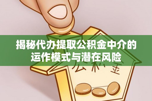 钦州揭秘代办提取公积金中介的运作模式与潜在风险
