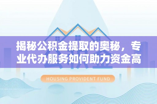 钦州揭秘公积金提取的奥秘，专业代办服务如何助力资金高效管理