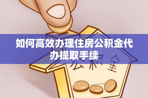 钦州如何高效办理住房公积金代办提取手续