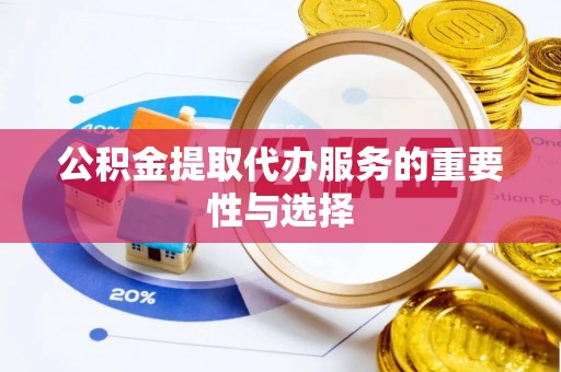 钦州公积金提取代办服务的重要性与选择