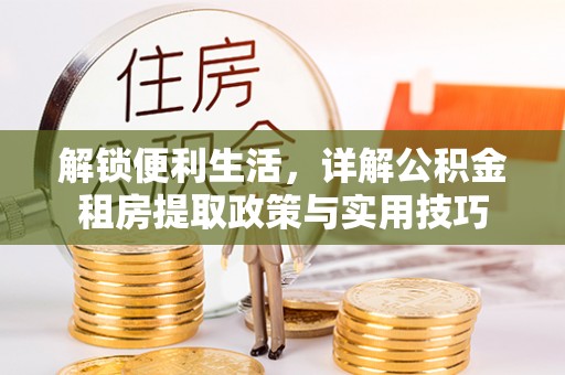 钦州解锁便利生活，详解公积金租房提取政策与实用技巧