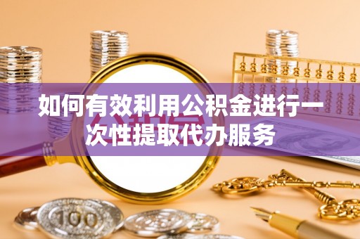 钦州如何有效利用公积金进行一次性提取代办服务