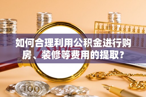 钦州如何合理利用公积金进行购房、装修等费用的提取？