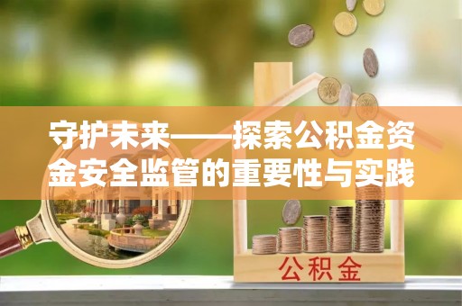 钦州守护未来——探索公积金资金安全监管的重要性与实践路径