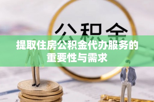 钦州提取住房公积金代办服务的重要性与需求