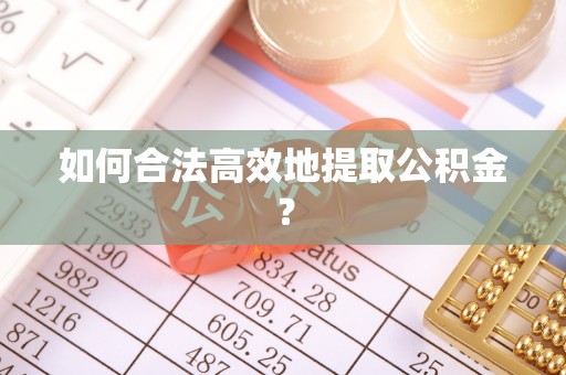 钦州如何合法高效地提取公积金？