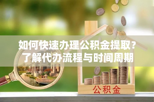 钦州如何快速办理公积金提取？了解代办流程与时间周期