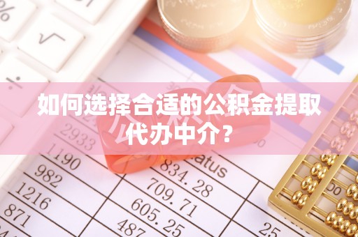 钦州如何选择合适的公积金提取代办中介？