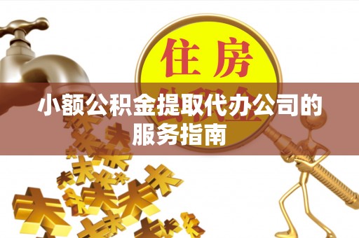 钦州小额公积金提取代办公司的服务指南