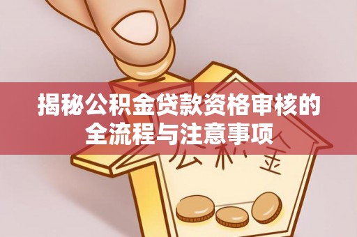 钦州揭秘公积金贷款资格审核的全流程与注意事项