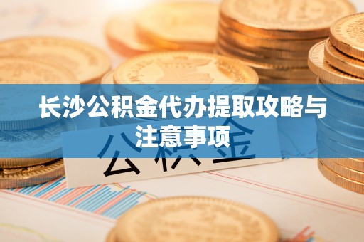 钦州长沙公积金代办提取攻略与注意事项