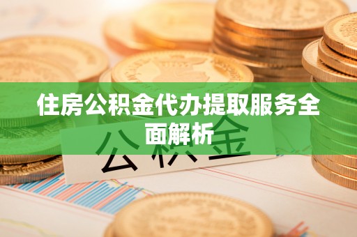 钦州住房公积金代办提取服务全面解析