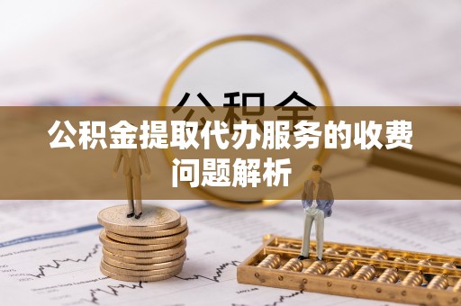钦州公积金提取代办服务的收费问题解析