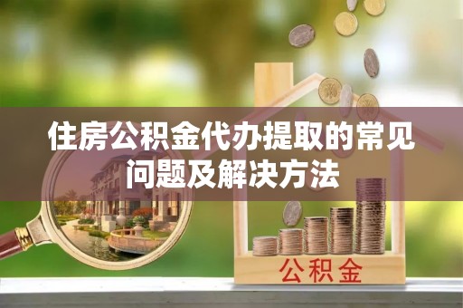 钦州住房公积金代办提取的常见问题及解决方法
