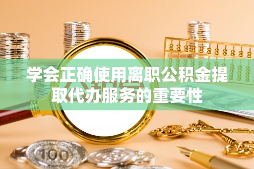 钦州学会正确使用离职公积金提取代办服务的重要性