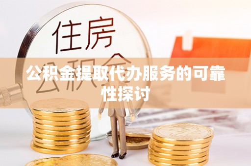 钦州公积金提取代办服务的可靠性探讨
