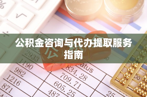 钦州公积金咨询与代办提取服务指南