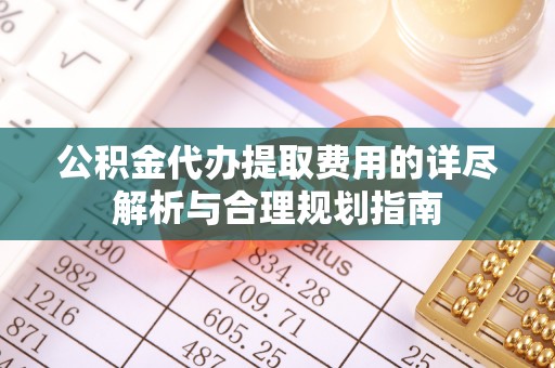 钦州公积金代办提取费用的详尽解析与合理规划指南