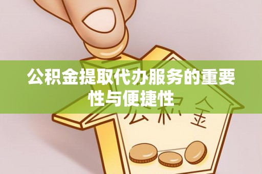 钦州公积金提取代办服务的重要性与便捷性