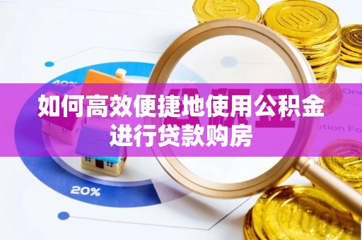 钦州如何高效便捷地使用公积金进行贷款购房