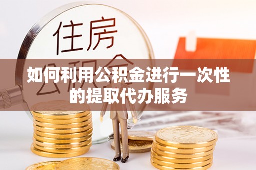 钦州如何利用公积金进行一次性的提取代办服务