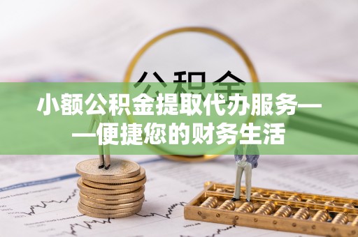 钦州小额公积金提取代办服务——便捷您的财务生活
