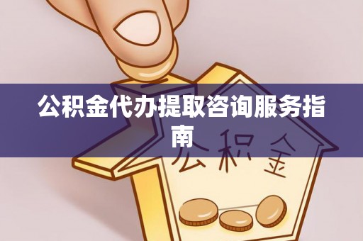 钦州公积金代办提取咨询服务指南