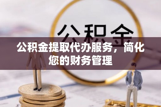 钦州公积金提取代办服务，简化您的财务管理